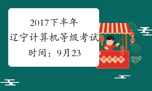 2017下半年辽宁计算机等级考试时间：9月23日至26日