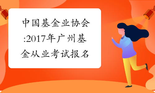 中国基金业协会:2017年广州基金从业考试报名条件