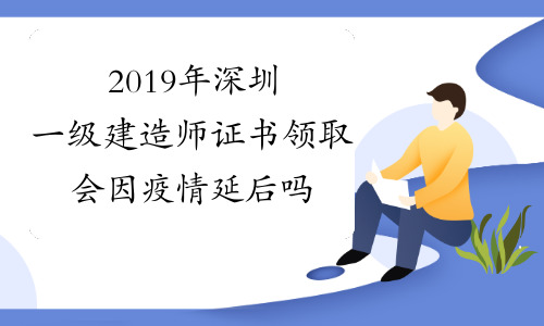 2019年深圳一级建造师证书领取会因疫情延后吗?如何领取?