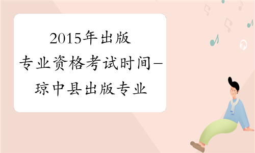 2015年出版专业资格考试时间-琼中县出版专业资格考试网