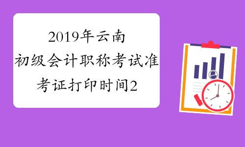 2019年云南初级会计职称考试准考证打印时间2019年4月11日前公布