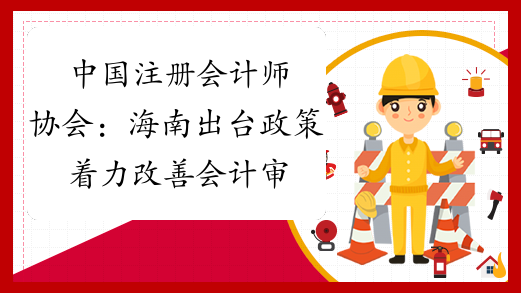 中国注册会计师协会：海南出台政策着力改善会计审计执业