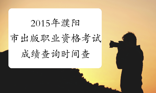 2015年濮阳市出版职业资格考试成绩查询时间查询官网|入口