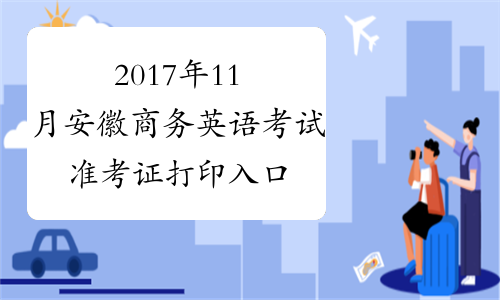 2017年11月安徽商务英语考试准考证打印入口