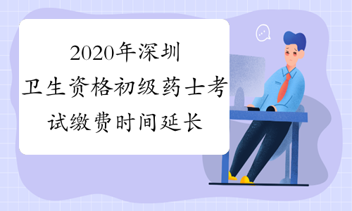2020年深圳卫生资格初级药士考试缴费时间延长至17日