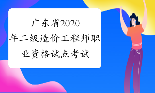 广东省2020年二级造价工程师职业资格试点考试报考须知