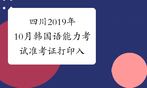 四川2019年10月韩国语能力考试准考证打印入口已开通