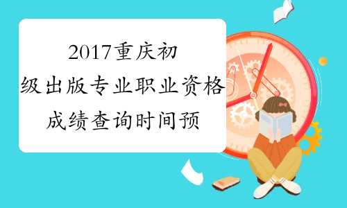 2017重庆初级出版专业职业资格成绩查询时间预测