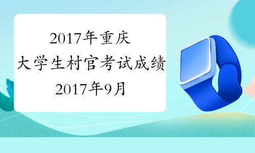 2017年重庆大学生村官考试成绩2017年9月底公布