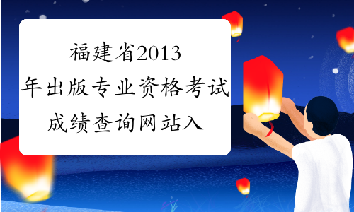 福建省2013年出版专业资格考试成绩查询网站入口2013年12