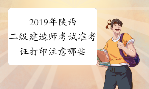 2019年陕西二级建造师考试准考证打印注意哪些？