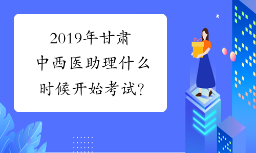 2019年甘肃中西医助理什么时候开始考试？