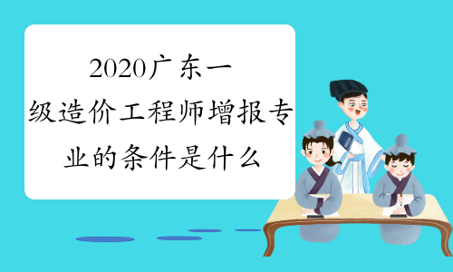 2020广东一级造价工程师增报专业的条件是什么？
