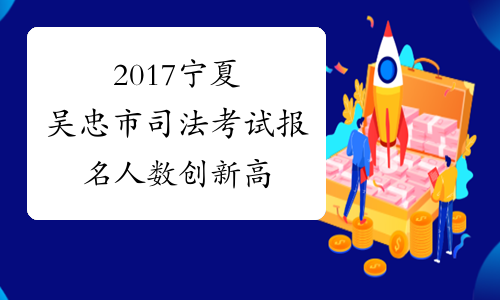 2017宁夏吴忠市司法考试报名人数创新高