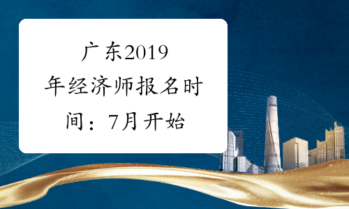 广东2019年经济师报名时间：7月开始