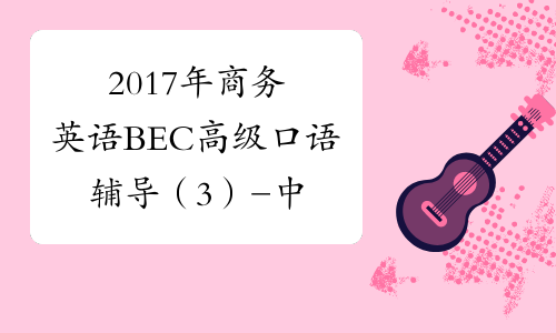 2017年商务英语BEC高级口语辅导（3） -中华考试网