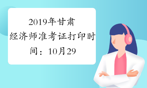 2019年甘肃经济师准考证打印时间：10月29日至11月3日