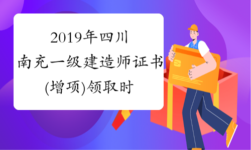 2019年四川南充一级建造师证书(增项)领取时间6月8日开始