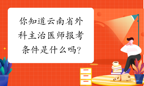你知道云南省外科主治医师报考条件是什么吗？
