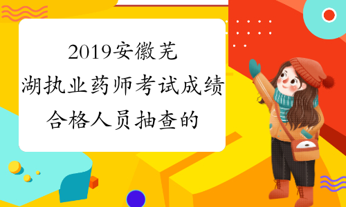 2019安徽芜湖执业药师考试成绩合格人员抽查的通知