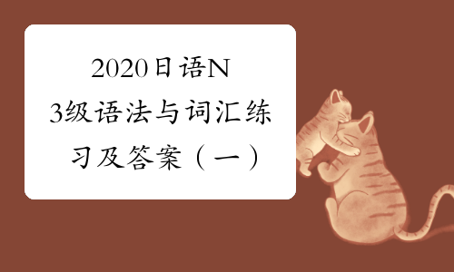 2020日语N3级语法与词汇练习及答案（一）
