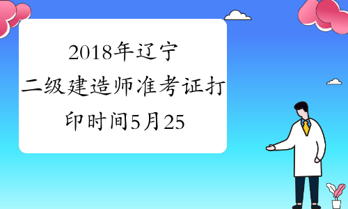 2018年辽宁二级建造师准考证打印时间5月25日至6月2日