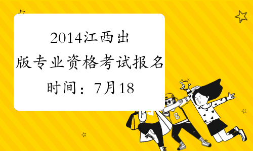 2014江西出版专业资格考试报名时间：7月18日—8月4日