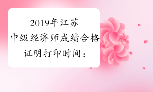 2019年江苏中级经济师成绩合格证明打印时间：公示期结束