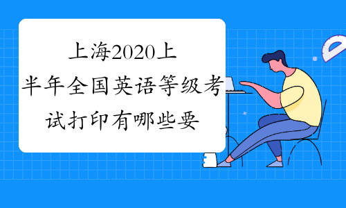 上海2020上半年全国英语等级考试打印有哪些要求呢？