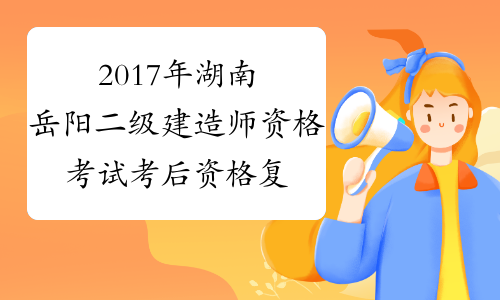 2017年湖南岳阳二级建造师资格考试考后资格复审公告