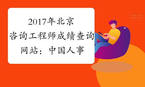 2017年北京咨询工程师成绩查询网站：中国人事考试网