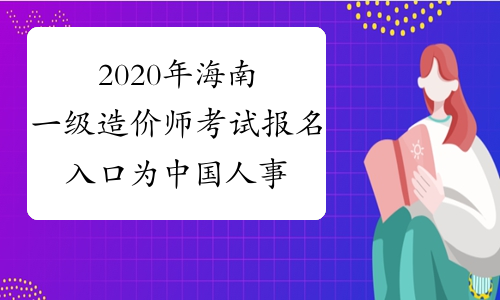 2020年海南一级造价师考试报名入口为中国人事考试网