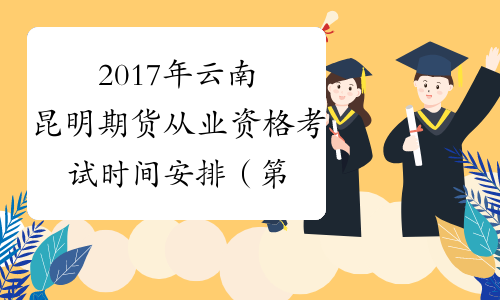 2017年云南昆明期货从业资格考试时间安排（第五次）