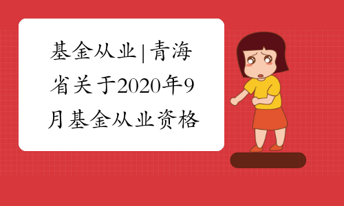 基金从业|青海省关于2020年9月基金从业资格考试的报名时