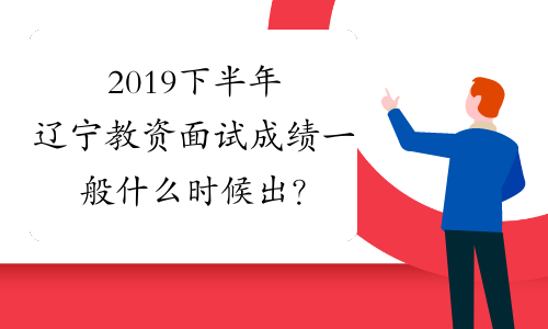 2019下半年辽宁教资面试成绩一般什么时候出？