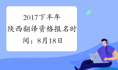 2017下半年陕西翻译资格报名时间：8月18日至8月31日（笔译）