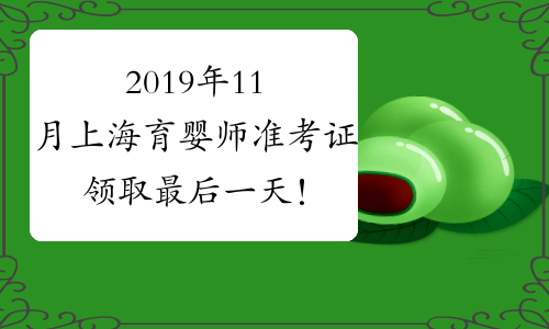 2019年11月上海育婴师准考证领取最后一天！