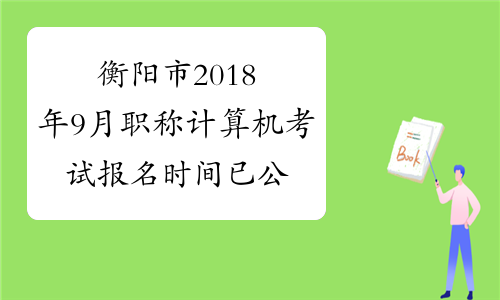 衡阳市2018年9月职称计算机考试报名时间已公布