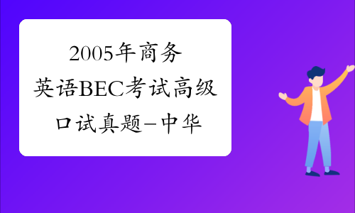 2005年商务英语BEC考试高级口试真题-中华考试网