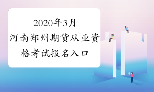2020年3月河南郑州期货从业资格考试报名入口已开通