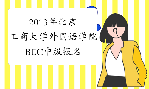2013年北京工商大学外国语学院BEC中级报名条件