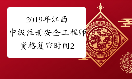 2019年江西中级注册安全工程师资格复审时间2020年3月2日至5日