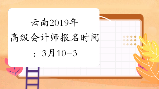 云南2019年高级会计师报名时间：3月10-31日