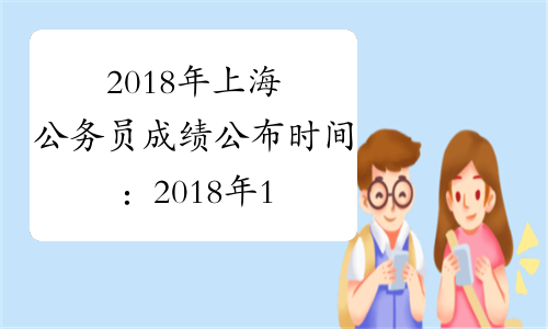 2018年上海公务员成绩公布时间：2018年1月19日