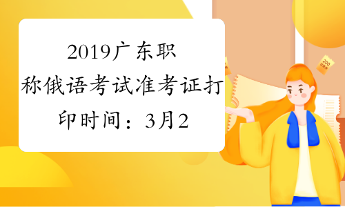 2019广东职称俄语考试准考证打印时间：3月21日-3月25日