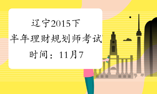 辽宁2015下半年理财规划师考试时间：11月7日-8日