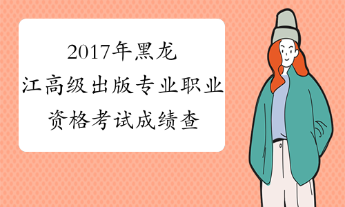 2017年黑龙江高级出版专业职业资格考试成绩查询时间：12