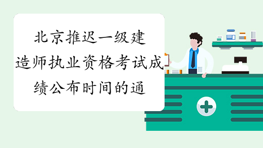 北京推迟一级建造师执业资格考试成绩公布时间的通知