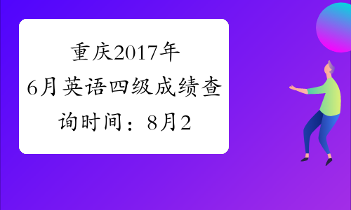 重庆2017年6月英语四级成绩查询时间：8月22日起