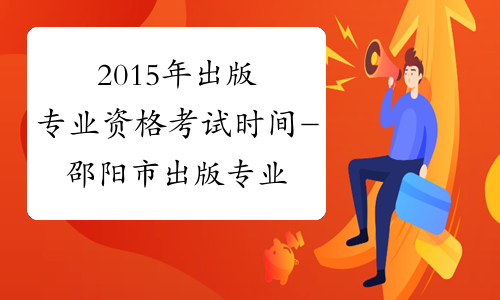 2015年出版专业资格考试时间-邵阳市出版专业资格考试网